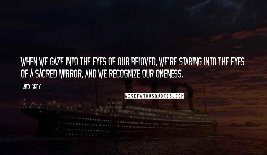 Alex Grey Quotes: When we gaze into the eyes of our beloved, we're staring into the eyes of a sacred mirror, and we recognize our oneness.