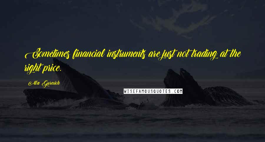 Alex Gurevich Quotes: Sometimes financial instruments are just not trading at the right price.