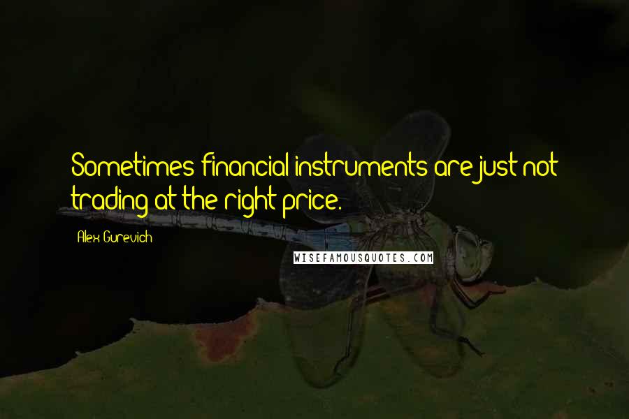 Alex Gurevich Quotes: Sometimes financial instruments are just not trading at the right price.