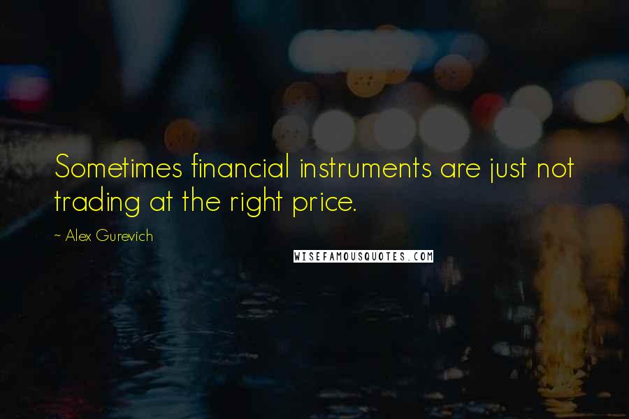 Alex Gurevich Quotes: Sometimes financial instruments are just not trading at the right price.