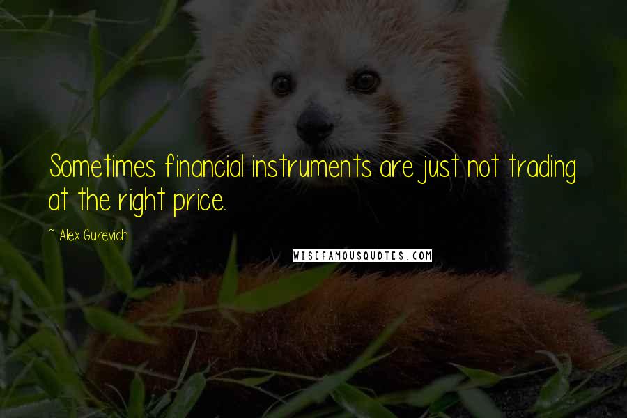 Alex Gurevich Quotes: Sometimes financial instruments are just not trading at the right price.