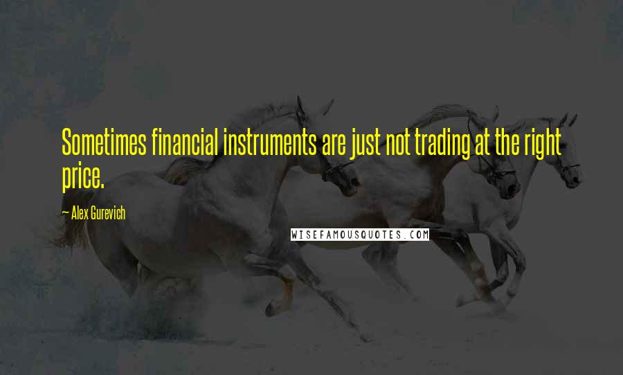 Alex Gurevich Quotes: Sometimes financial instruments are just not trading at the right price.