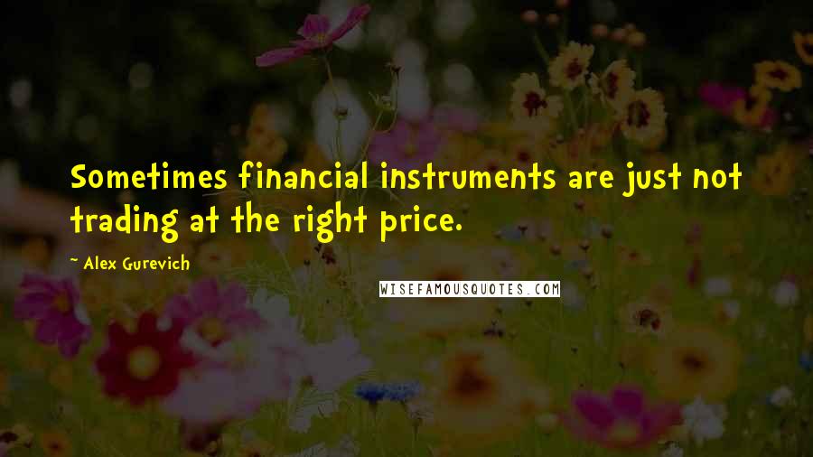 Alex Gurevich Quotes: Sometimes financial instruments are just not trading at the right price.