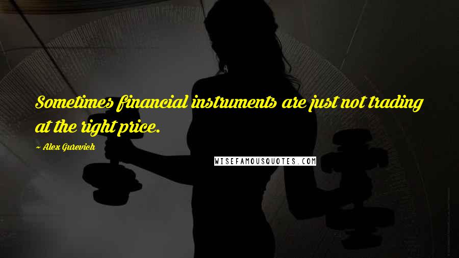 Alex Gurevich Quotes: Sometimes financial instruments are just not trading at the right price.