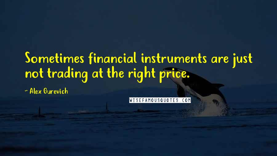 Alex Gurevich Quotes: Sometimes financial instruments are just not trading at the right price.