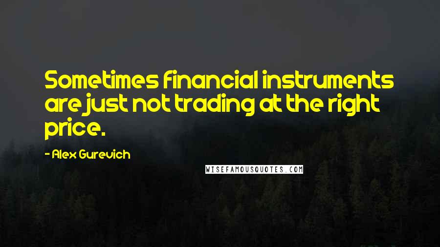 Alex Gurevich Quotes: Sometimes financial instruments are just not trading at the right price.