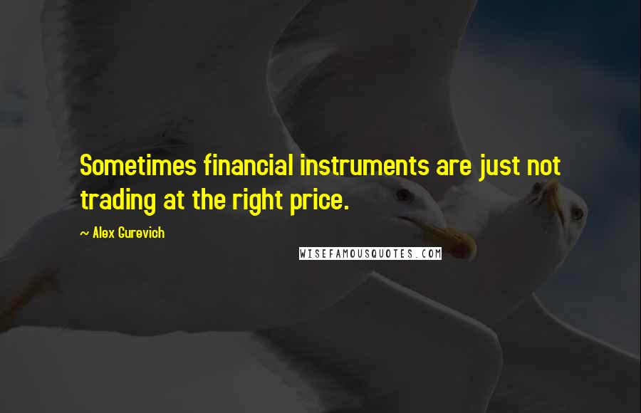 Alex Gurevich Quotes: Sometimes financial instruments are just not trading at the right price.