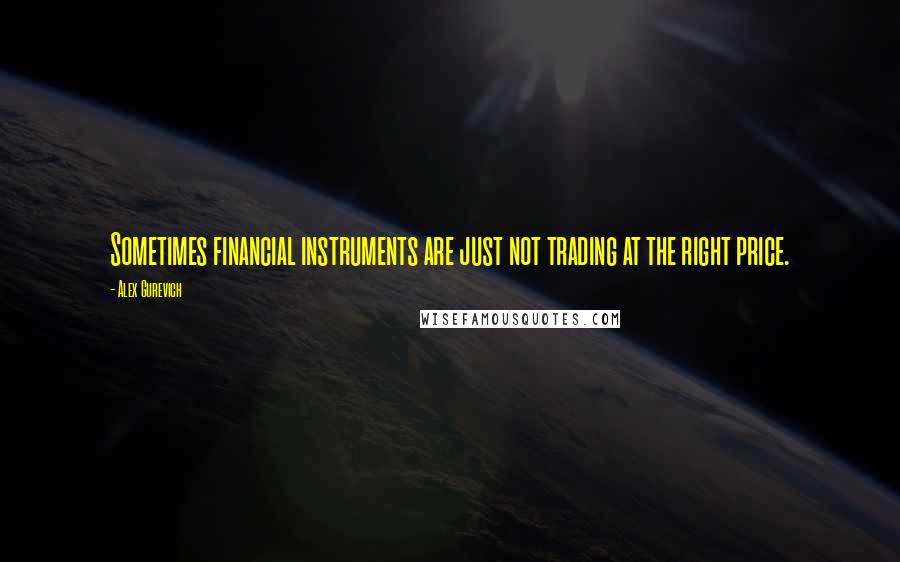 Alex Gurevich Quotes: Sometimes financial instruments are just not trading at the right price.