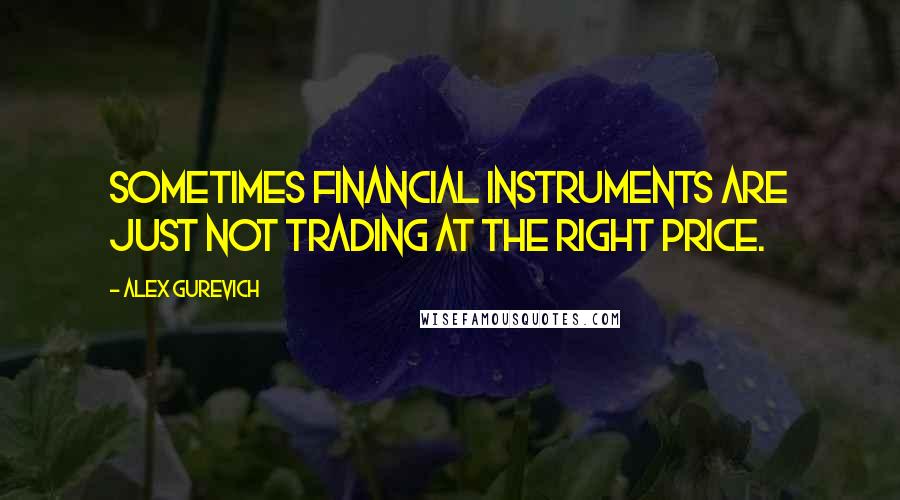 Alex Gurevich Quotes: Sometimes financial instruments are just not trading at the right price.