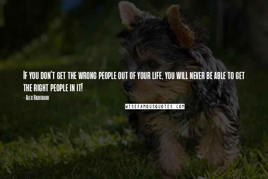 Alex Haditaghi Quotes: If you don't get the wrong people out of your life, you will never be able to get the right people in it!