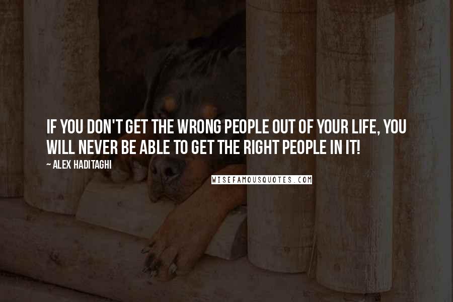 Alex Haditaghi Quotes: If you don't get the wrong people out of your life, you will never be able to get the right people in it!