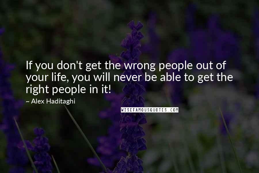 Alex Haditaghi Quotes: If you don't get the wrong people out of your life, you will never be able to get the right people in it!