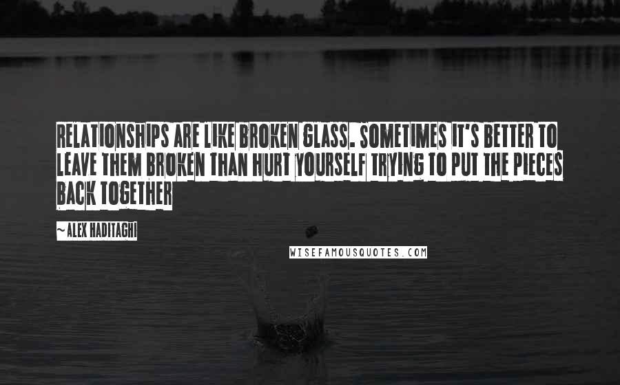 Alex Haditaghi Quotes: Relationships are like broken glass. Sometimes it's better to leave them broken than hurt yourself trying to put the pieces back together