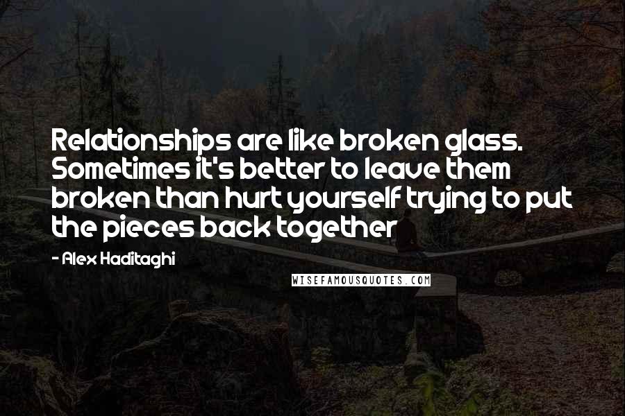 Alex Haditaghi Quotes: Relationships are like broken glass. Sometimes it's better to leave them broken than hurt yourself trying to put the pieces back together