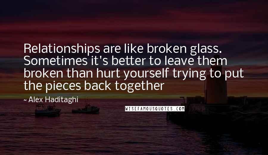 Alex Haditaghi Quotes: Relationships are like broken glass. Sometimes it's better to leave them broken than hurt yourself trying to put the pieces back together