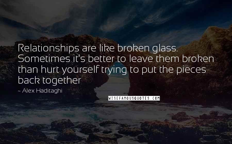 Alex Haditaghi Quotes: Relationships are like broken glass. Sometimes it's better to leave them broken than hurt yourself trying to put the pieces back together