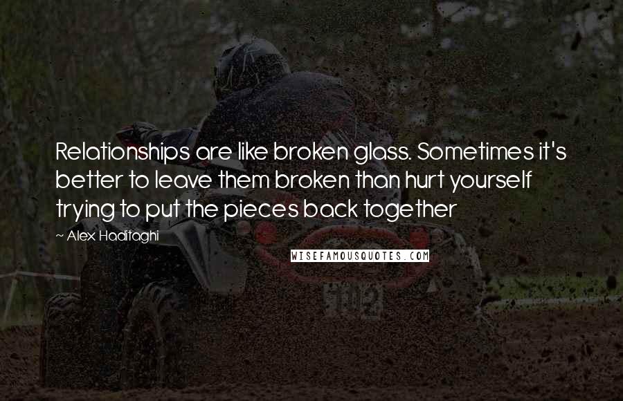 Alex Haditaghi Quotes: Relationships are like broken glass. Sometimes it's better to leave them broken than hurt yourself trying to put the pieces back together