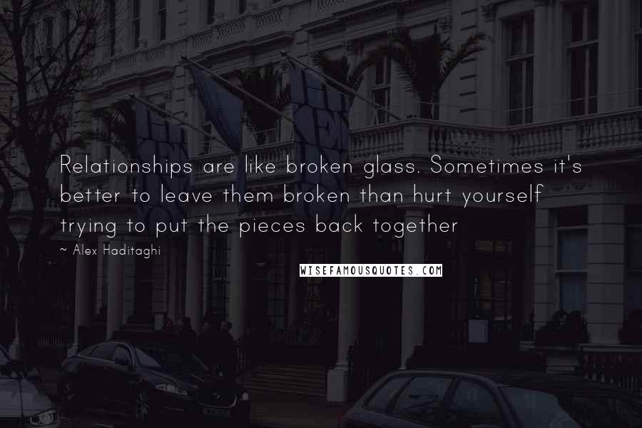 Alex Haditaghi Quotes: Relationships are like broken glass. Sometimes it's better to leave them broken than hurt yourself trying to put the pieces back together