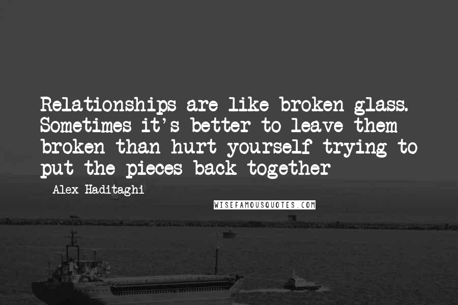 Alex Haditaghi Quotes: Relationships are like broken glass. Sometimes it's better to leave them broken than hurt yourself trying to put the pieces back together