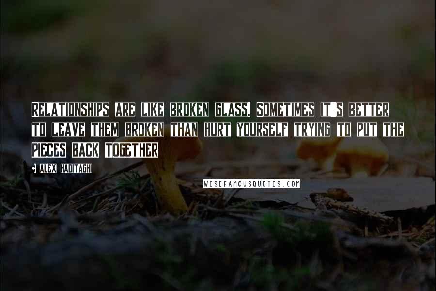 Alex Haditaghi Quotes: Relationships are like broken glass. Sometimes it's better to leave them broken than hurt yourself trying to put the pieces back together