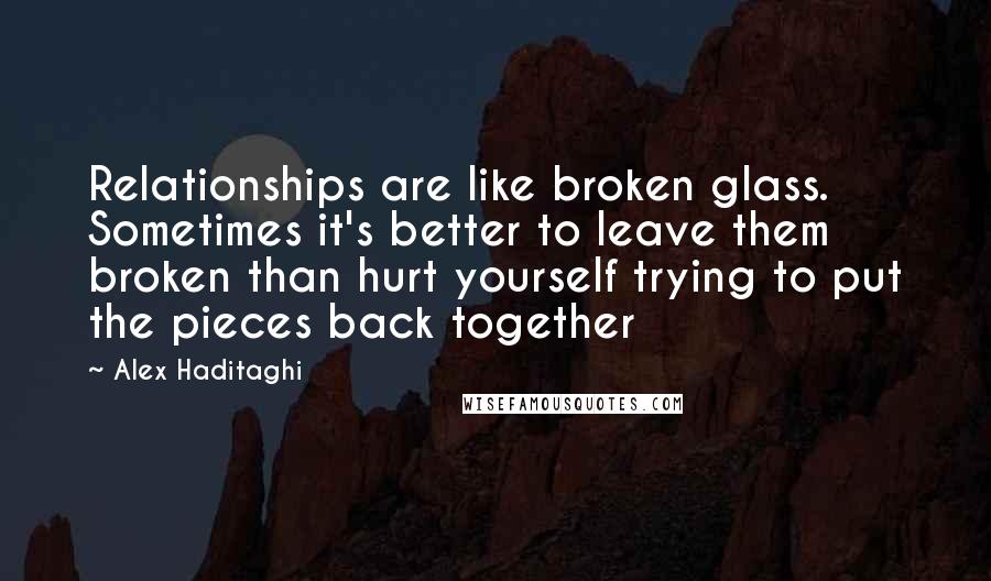 Alex Haditaghi Quotes: Relationships are like broken glass. Sometimes it's better to leave them broken than hurt yourself trying to put the pieces back together