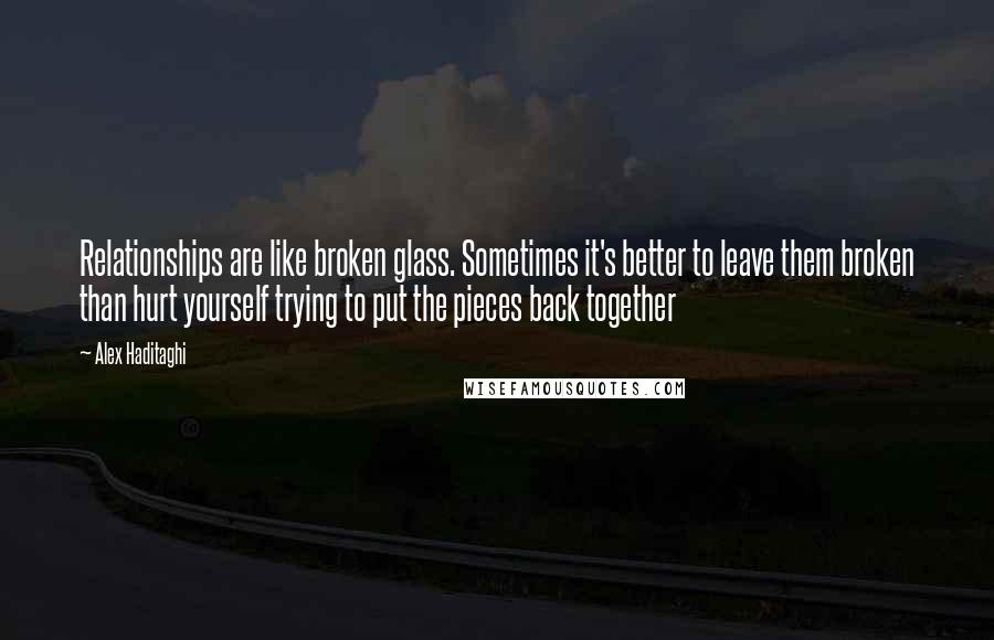 Alex Haditaghi Quotes: Relationships are like broken glass. Sometimes it's better to leave them broken than hurt yourself trying to put the pieces back together