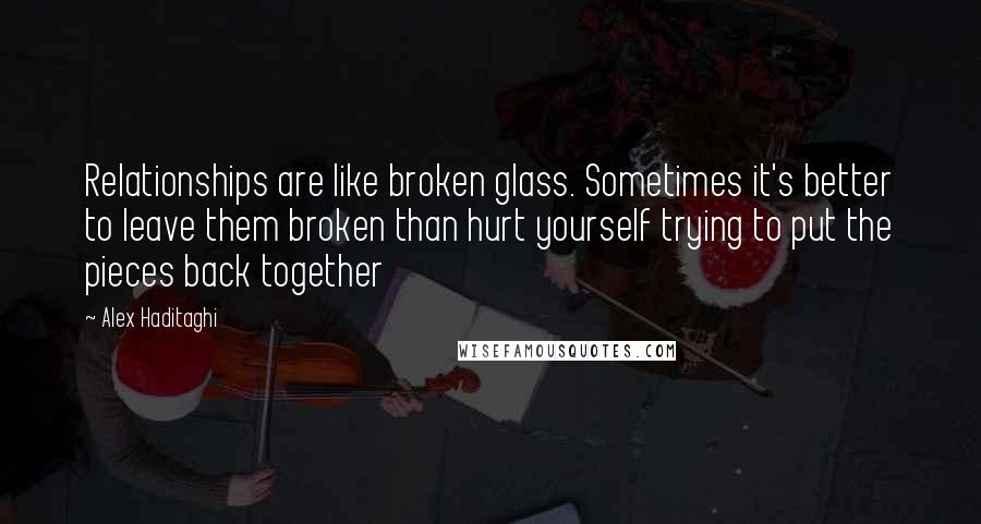 Alex Haditaghi Quotes: Relationships are like broken glass. Sometimes it's better to leave them broken than hurt yourself trying to put the pieces back together