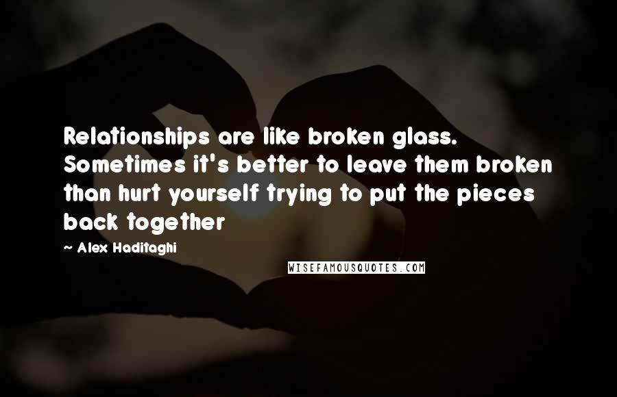 Alex Haditaghi Quotes: Relationships are like broken glass. Sometimes it's better to leave them broken than hurt yourself trying to put the pieces back together