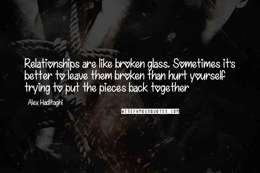 Alex Haditaghi Quotes: Relationships are like broken glass. Sometimes it's better to leave them broken than hurt yourself trying to put the pieces back together