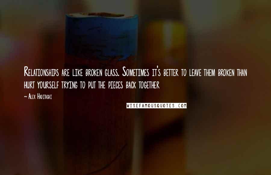 Alex Haditaghi Quotes: Relationships are like broken glass. Sometimes it's better to leave them broken than hurt yourself trying to put the pieces back together