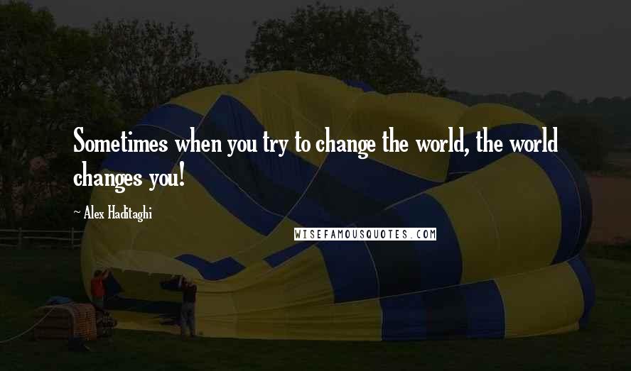 Alex Haditaghi Quotes: Sometimes when you try to change the world, the world changes you!