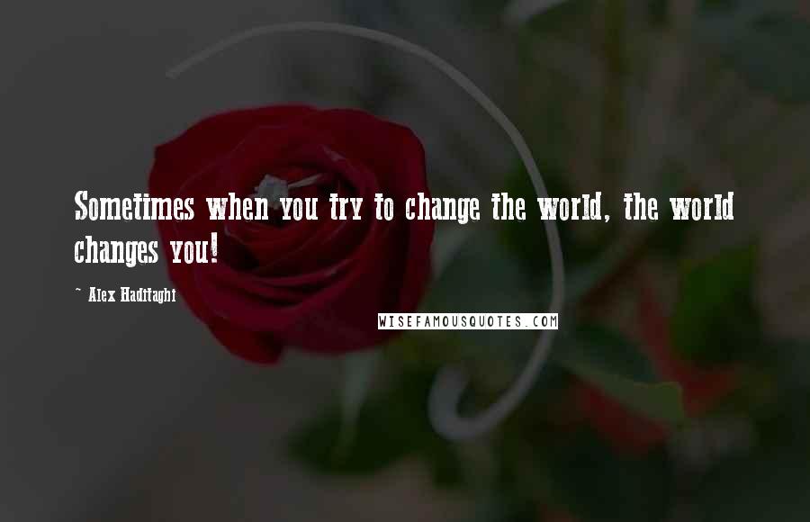 Alex Haditaghi Quotes: Sometimes when you try to change the world, the world changes you!