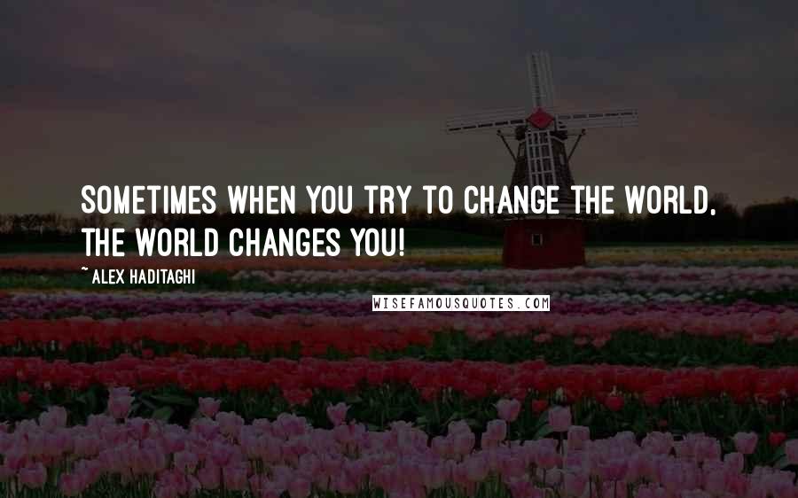 Alex Haditaghi Quotes: Sometimes when you try to change the world, the world changes you!