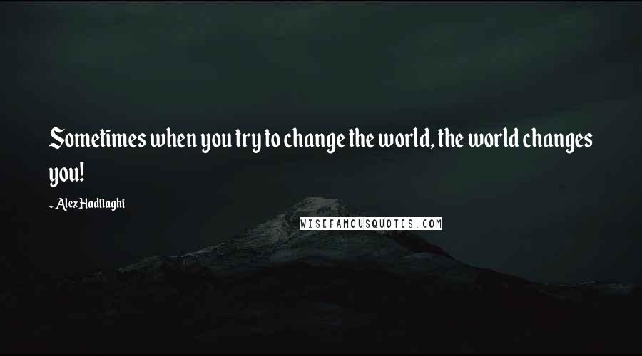 Alex Haditaghi Quotes: Sometimes when you try to change the world, the world changes you!