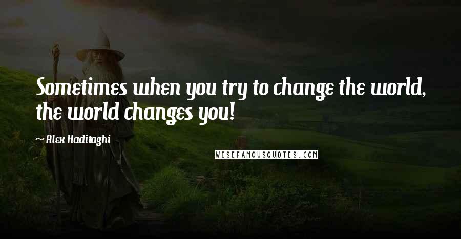 Alex Haditaghi Quotes: Sometimes when you try to change the world, the world changes you!