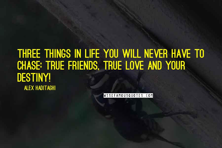 Alex Haditaghi Quotes: Three things in life you will never have to chase: True friends, true love and your destiny!