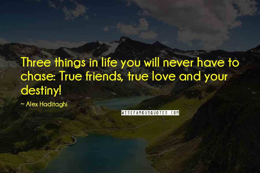 Alex Haditaghi Quotes: Three things in life you will never have to chase: True friends, true love and your destiny!