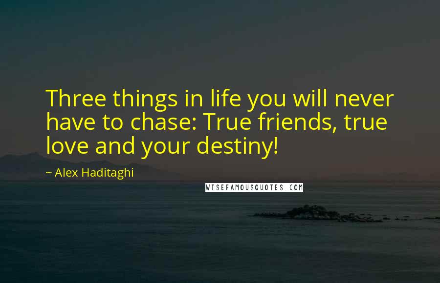 Alex Haditaghi Quotes: Three things in life you will never have to chase: True friends, true love and your destiny!