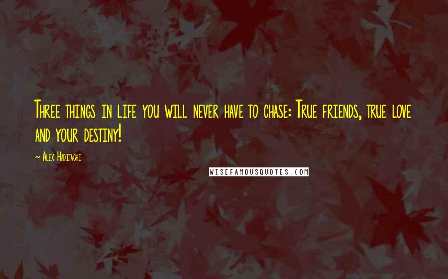 Alex Haditaghi Quotes: Three things in life you will never have to chase: True friends, true love and your destiny!
