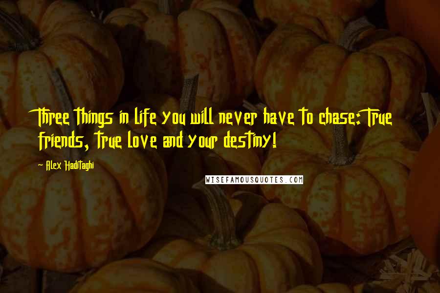 Alex Haditaghi Quotes: Three things in life you will never have to chase: True friends, true love and your destiny!