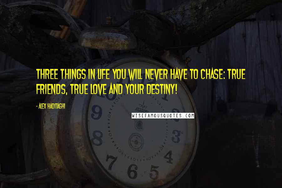 Alex Haditaghi Quotes: Three things in life you will never have to chase: True friends, true love and your destiny!