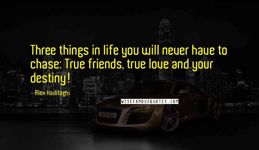 Alex Haditaghi Quotes: Three things in life you will never have to chase: True friends, true love and your destiny!