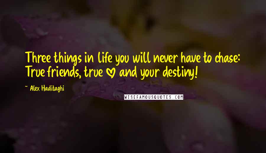 Alex Haditaghi Quotes: Three things in life you will never have to chase: True friends, true love and your destiny!