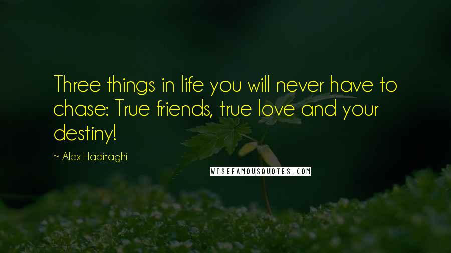 Alex Haditaghi Quotes: Three things in life you will never have to chase: True friends, true love and your destiny!