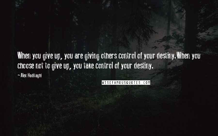 Alex Haditaghi Quotes: When you give up, you are giving others control of your destiny.When you choose not to give up, you take control of your destiny.