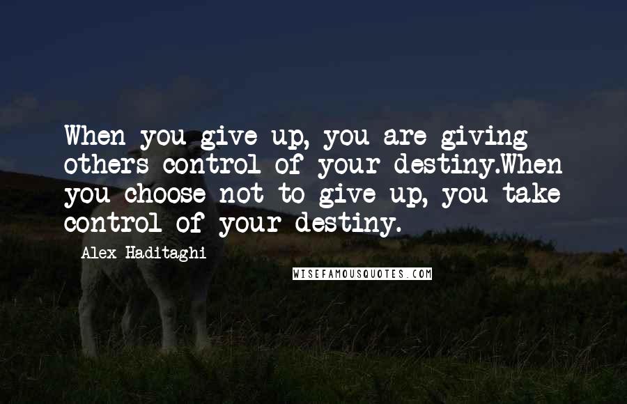 Alex Haditaghi Quotes: When you give up, you are giving others control of your destiny.When you choose not to give up, you take control of your destiny.