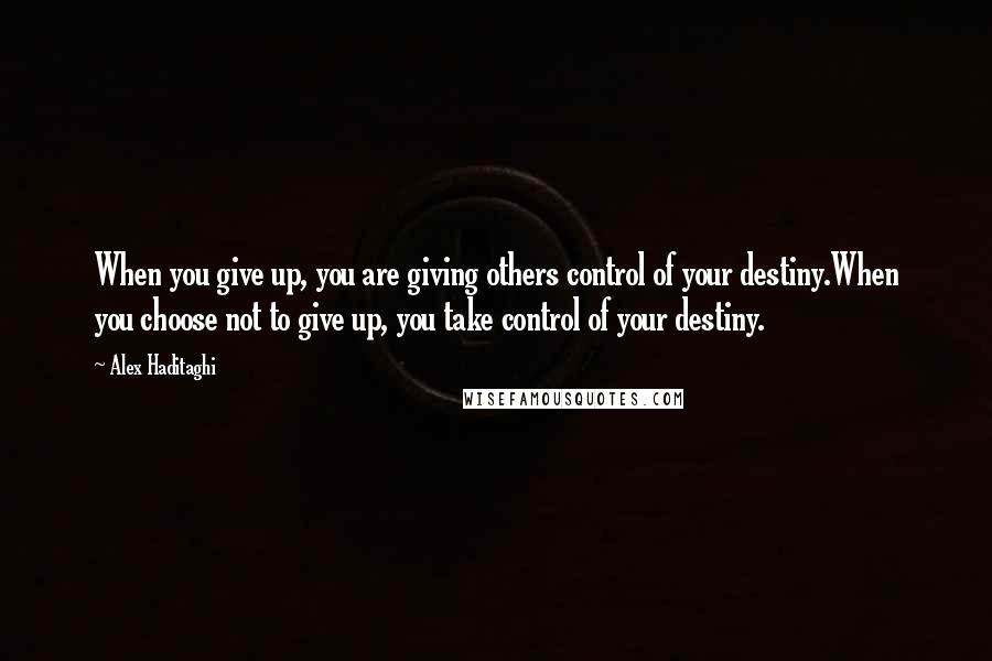 Alex Haditaghi Quotes: When you give up, you are giving others control of your destiny.When you choose not to give up, you take control of your destiny.