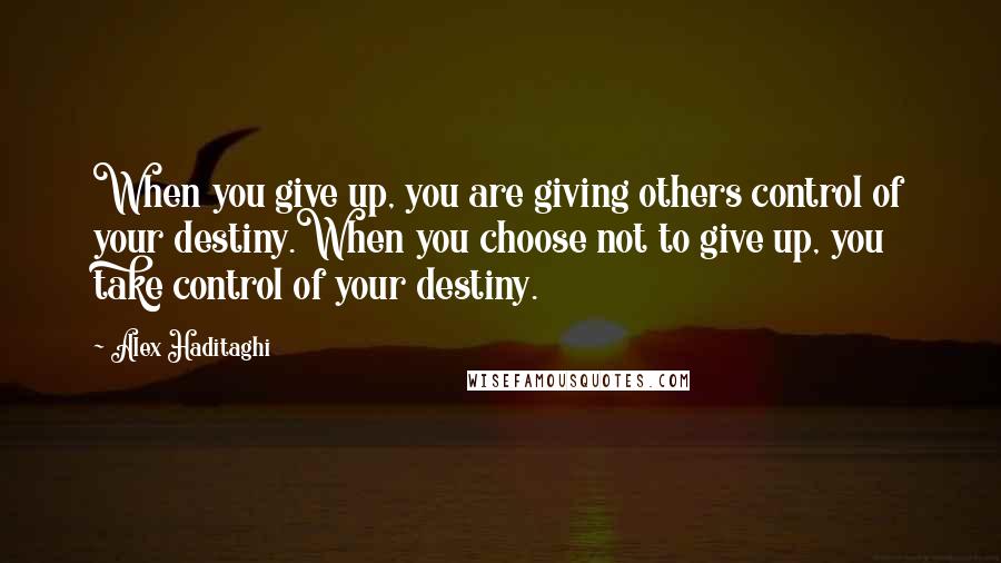 Alex Haditaghi Quotes: When you give up, you are giving others control of your destiny.When you choose not to give up, you take control of your destiny.