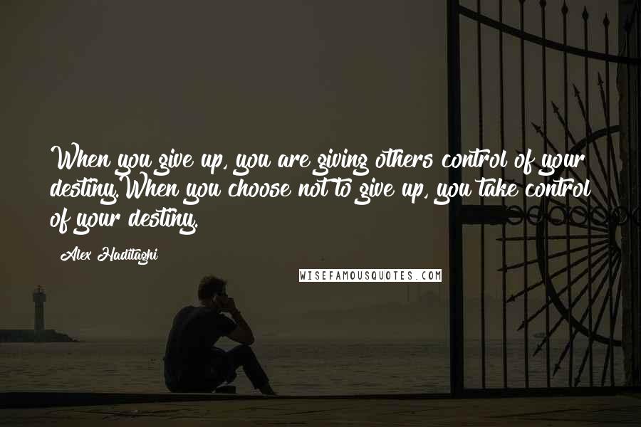 Alex Haditaghi Quotes: When you give up, you are giving others control of your destiny.When you choose not to give up, you take control of your destiny.