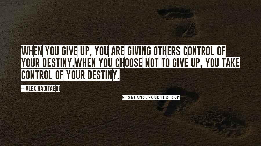 Alex Haditaghi Quotes: When you give up, you are giving others control of your destiny.When you choose not to give up, you take control of your destiny.